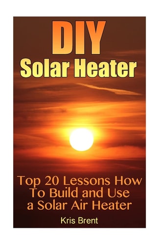 DIY Solar Heater Top 20 Lessons How To Build and Use a Solar Air Heater