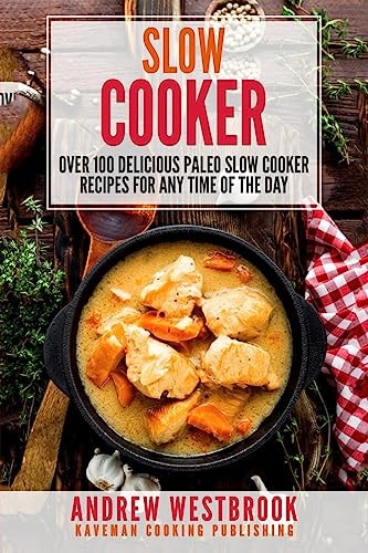 Slow Cooker Over 100 Delicious Paleo Slow Cooker Recipes for Any Time of the Day