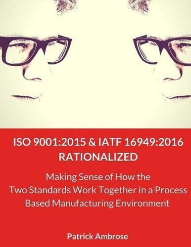 ISO 9001 2015 and IATF 16949:2016 RATIONALIZED: Making Sense of How the Two Standards Work Together in a Process Based Manufacturing Environment