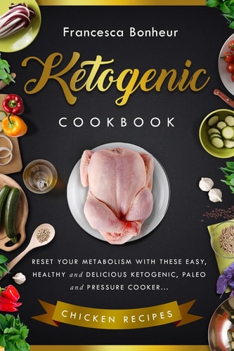 Ketogenic Cookbook Reset Your Metabolism with These Easy, Healthy and Delicious Ketogenic, Paleo and Pressure Cooker Chicken Recipes