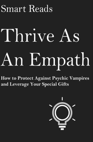 Thrive As An Empath How to Protect Against Psychic Vampires and Leverage Your Special Gifts