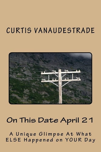 On This Date April 21 A Unique Glimpse At What ELSE Happened on YOUR Day