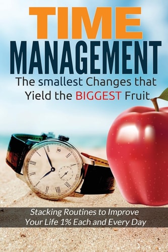 Time Management The Smallest Changes That Yield The Biggest Fruit