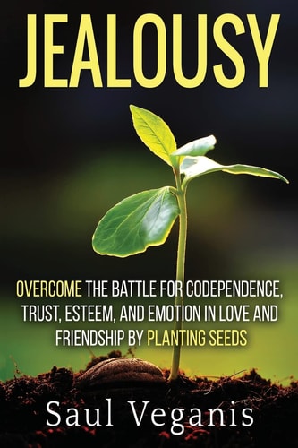 Jealousy Overcome the Battle for Codependence, Trust, Esteem, and Emotion in Love and Friendships by Planting Seeds