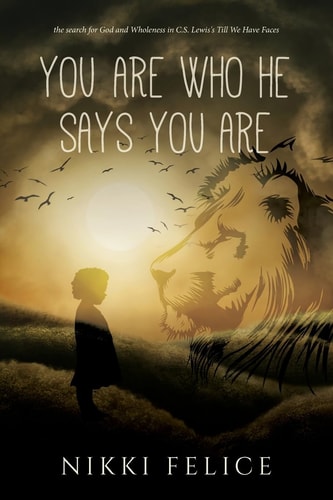 You Are Who He Says You Are The Search for God and Wholeness in C. S. Lewis's Till We Have Faces