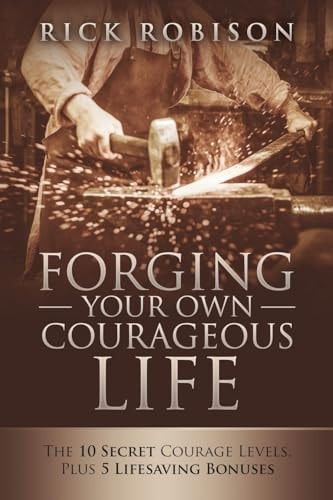 Forging Your Own Courageous Life The 10 Secret Courage Levels, Plus 5 Lifesaving Bonuses