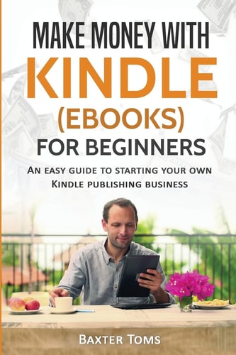 Make Money with Kindle (ebooks) for Beginners An Easy Guide to Starting Your Own Kindle Publishing Business