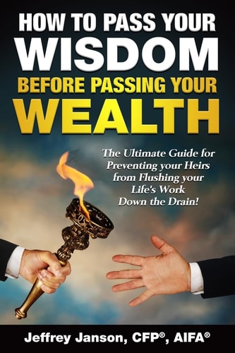 How to Pass Your Wisdom Before Passing Your Wealth The Ultimate Guide for Preventing Your Heirs from Flushing Your Life's Work Down the Drain!