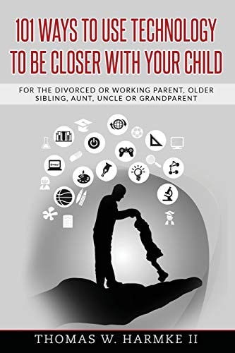 101 Ways to Use Technology to Be Closer with Your Child For the Divorced Or Working Parent, Older Sibling, Aunt, Uncle Or Grandparent
