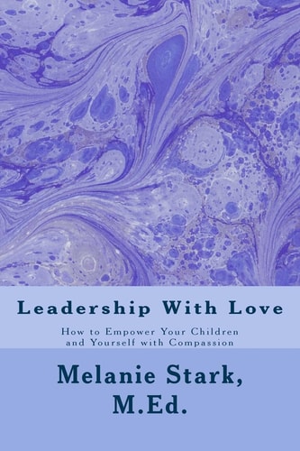 Leadership With Love How to Empower Your Children and Yourself with Compassion