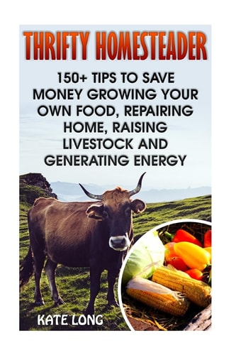 Thrifty Homesteader 150+ Tips To Save Money Growing Your Own Food, Repairing Home, Raising Livestock And Generating Energy