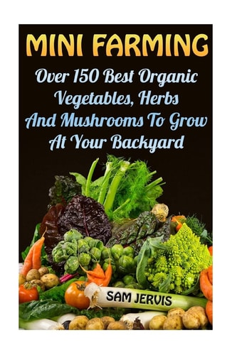 Mini Farming Over 150 Best Organic Vegetables, Herbs And Mushrooms To Grow At Y