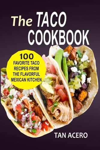 The Taco Cookbook 100 Favorite Taco Recipes From The Flavorful Mexican Kitchen