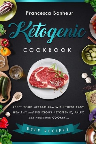 Ketogenic Cookbook Reset Your Metabolism with These Easy, Healthy and Delicious Ketogenic, Paleo and Pressure Cooker Beef Recipes