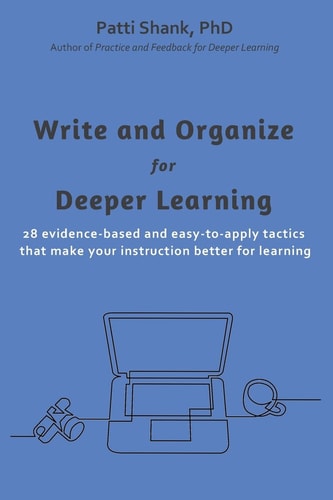 Write and Organize for Deeper Learning 28 Evidence-based and Easy-to-apply Tactics that Will Make Your Instruction Better for Learning