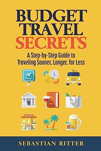 Budget Travel Secrets: A Step-by-Step Guide to Traveling Sooner, Longer, for Less