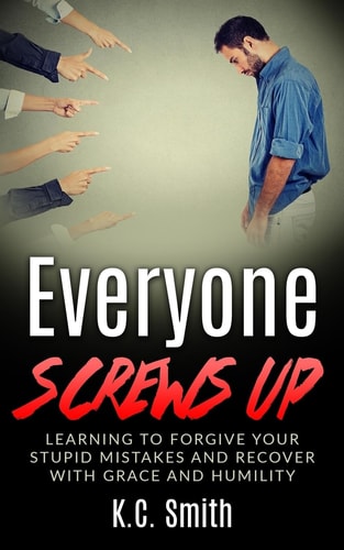 Everyone Screws Up Learning To Forgive Your Stupid Mistakes And Recover With Grace And Humility