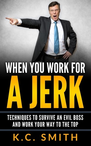 When You Work For A Jerk Techniques To Survive An Evil Boss And Work Your Way To The Top