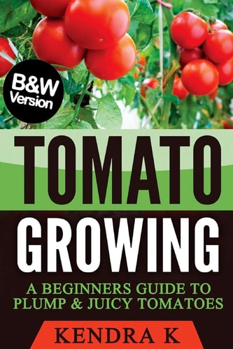 Tomato Growing A Beginners Guide to Plump and Juicy Tomatoes (B&W Version)