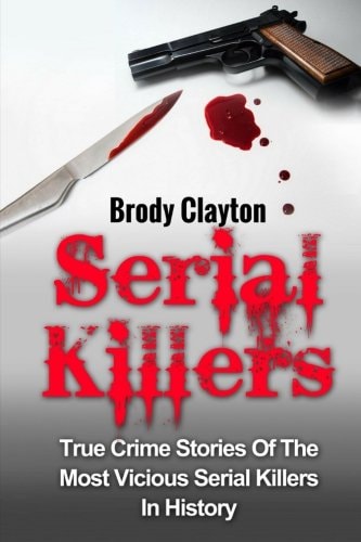 Serial Killers True Crime Stories Of The Most Vicious Serial Killers In History: Serial Killers Profiles And Stories