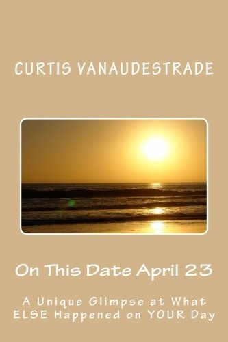 On This Date April 23 A Unique Glimpse at What ELSE Happened on YOUR Day