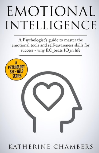 Emotional Intelligence A Psychologist's Guide to Master the Emotional Tools and Self-Awareness Skills for Success - Why Eq Beats IQ in Life