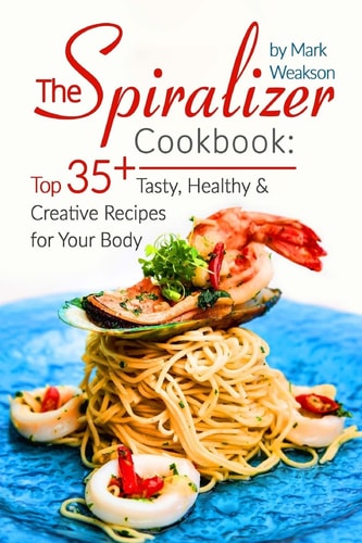 The Spiralizer Cookbook Top 35+ Tasty, Healthy And Creative Recipes For Your Body