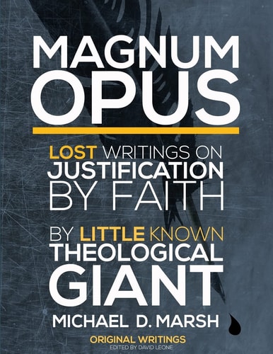 Magnum Opus Lost Writings On Justification By Faith By Little Known Theological Giant Michael Marsh
