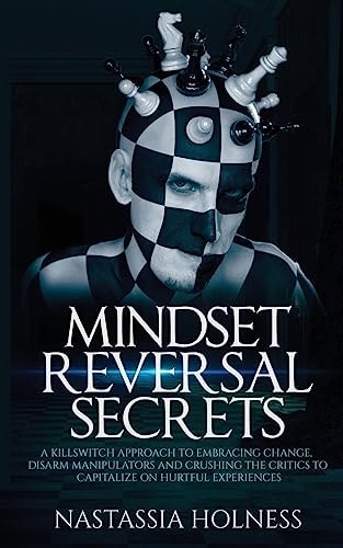 Mindset Reversal Secrets A Killswitch Approach to Embracing Change, Disarm Manipulators And Crushing The Critics To Capitalize On Hurtful Experiences