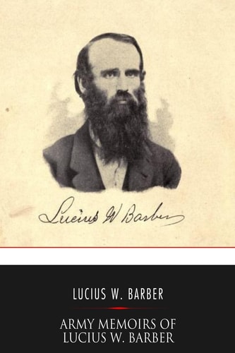 Army Memoirs of Lucius W. Barber, Company "D," 15th Illinois Volunteer Infantry May 24, 1861, to Sept. 30, 1865