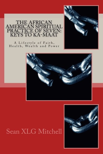 The African American Spiritual Practice of Seven Keys To Ka-Maat: A Lifestyle of Faith, Health, Wealth and Power