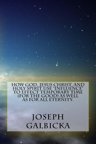 How God, Jesus Christ, and Holy Spirit Use Influence to Effect Temporary Time ( for the Good ) As Well As for All Eternity