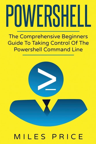 Powershell The Comprehensive Beginners Guide To Taking Control Of The Powershell Command Line