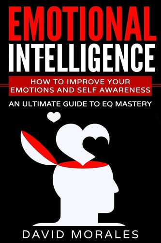 Emotional Intelligence How To Improve Your Emotions And Self Awareness - An Ultimate Guide To EQ Mastery