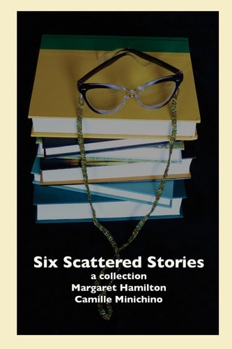 Six Scattered Stories A Collection by Margaret Hamilton and Camille Minichino