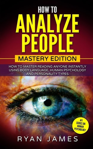 How to Analyze People Mastery Edition - How to Master Reading Anyone Instantly Using Body Language, Human Psychology and Personality Types