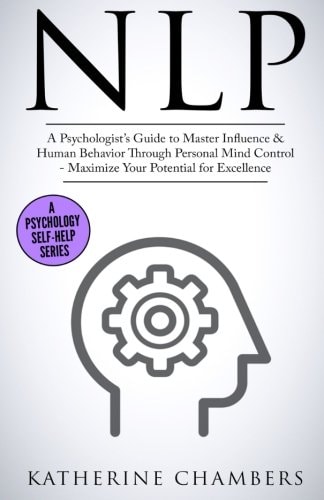 Nlp A Psychologist's Guide to Master Influence and Human Behavior Through Personal Mind Control - Maximize Your Potential for Excellence