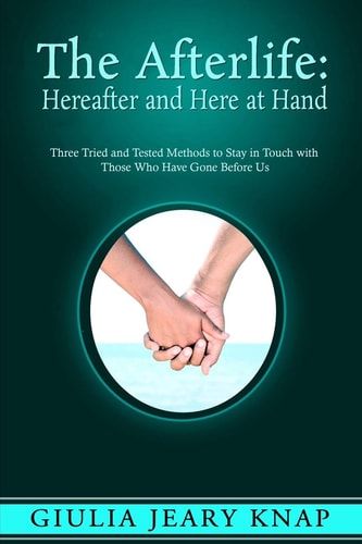 The Afterlife: Hereafter and Here at Hand Three Tried and Tested Methods to Stay in Touch with Those Who Have Gone Before Us