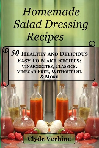 Homemade Salad Dressing Recipes 50 Healthy and Delicious Easy to Make Recipes Vinaigrettes, Classics, Vinegar Free, Without Oil and More