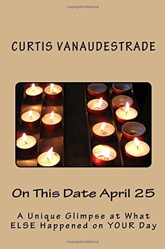On This Date April 25 A Unique Glimpse at What ELSE Happened on YOUR Day