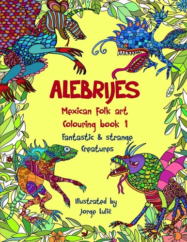 Alebrijes Mexican Folk Art Colouring Book - Fantastic and Strange Creatures The Magical World of Alebrijes
