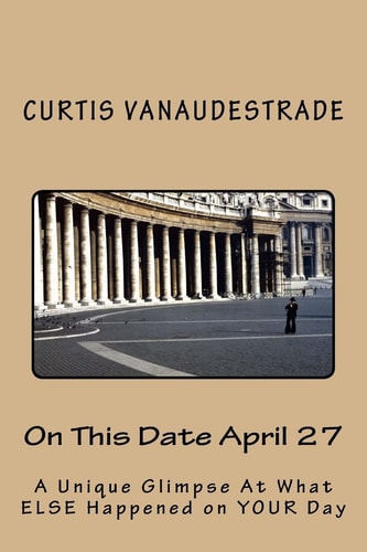 On This Date April 27 A Unique Glimpse At What ELSE Happened on YOUR Day