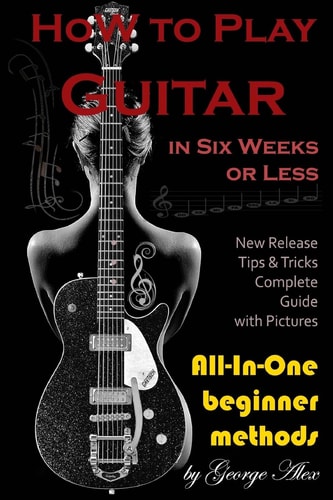 How to Play Guitar in Six Weeks Or Less All-In-One Beginner Methods