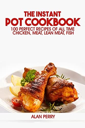 The Instant Pot Cookbook 100 Perfect Recipes of All Time - Chicken, Meat, Lean Meat, Fish