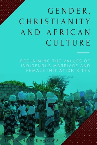 Gender, Christianity and African Culture Reclaiming the Values of Indigenous Marriage and Female Initiation Rites