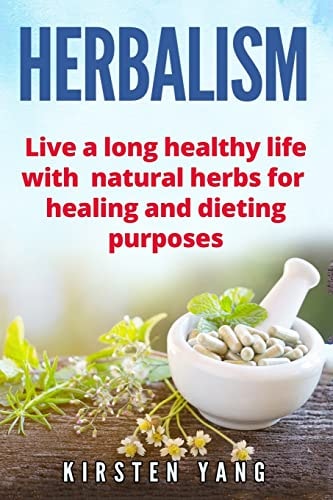 Herbalism Live a Long Healthy Life with Natural Herbs for Healing and Dieting Purposes (Herbal Remedies, Herbalism Guide)