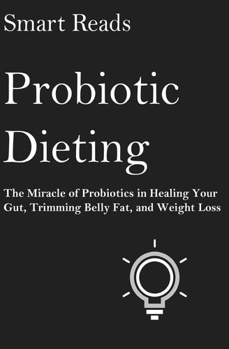 Probiotic Dieting The Miracle of Probiotics in Healing Your Gut, Trimming Belly Fat and Weight Loss