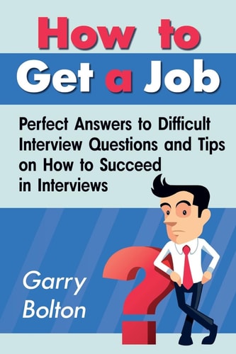 How to Get a Job Perfect Answers to Difficult Interview Questions and Tips on How to Succeed in Interviews