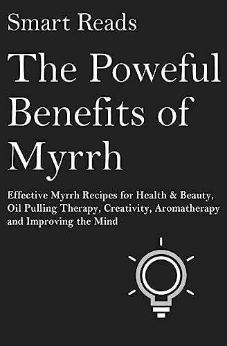 The Powerful Benefits of Myrrh Effective Myrrh Recipes for Health & Beauty, Oil Pulling Therapy, Creativity, Aromatherapy, Clarity and Improving the Mind