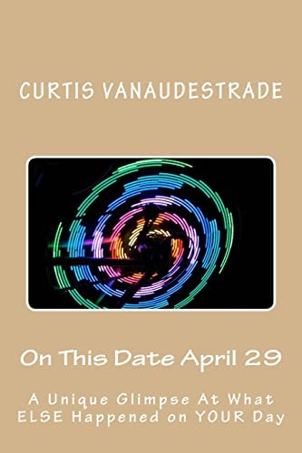On This Date April 29 A Unique Glimpse At What ELSE Happened on YOUR Day